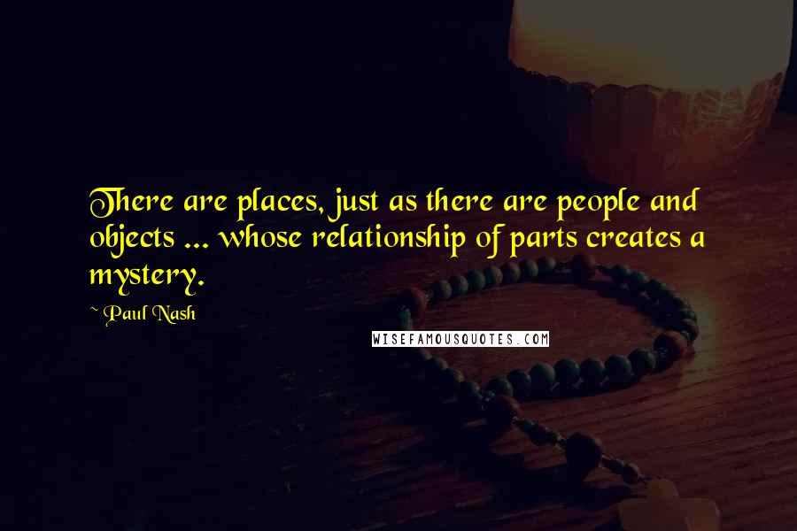 Paul Nash Quotes: There are places, just as there are people and objects ... whose relationship of parts creates a mystery.