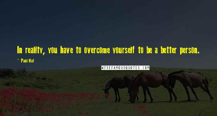 Paul Nat Quotes: In reality, you have to overcome yourself to be a better person.