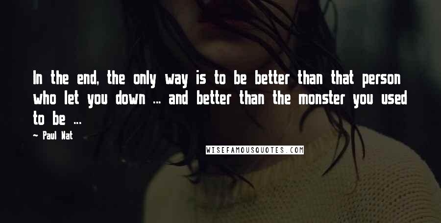 Paul Nat Quotes: In the end, the only way is to be better than that person who let you down ... and better than the monster you used to be ...