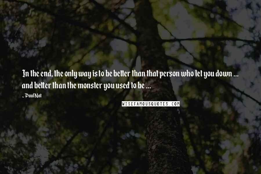 Paul Nat Quotes: In the end, the only way is to be better than that person who let you down ... and better than the monster you used to be ...