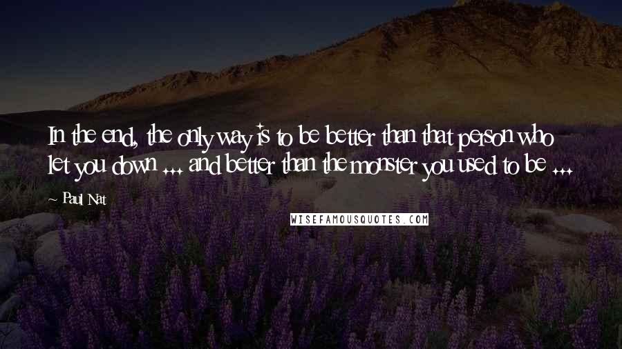 Paul Nat Quotes: In the end, the only way is to be better than that person who let you down ... and better than the monster you used to be ...