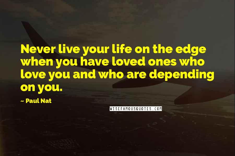 Paul Nat Quotes: Never live your life on the edge when you have loved ones who love you and who are depending on you.