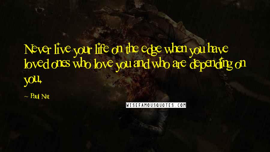 Paul Nat Quotes: Never live your life on the edge when you have loved ones who love you and who are depending on you.