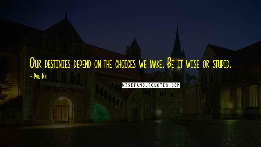 Paul Nat Quotes: Our destinies depend on the choices we make. Be it wise or stupid.