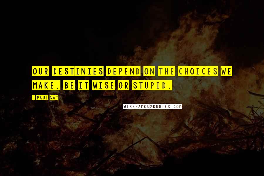 Paul Nat Quotes: Our destinies depend on the choices we make. Be it wise or stupid.