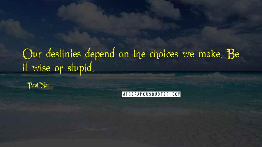 Paul Nat Quotes: Our destinies depend on the choices we make. Be it wise or stupid.