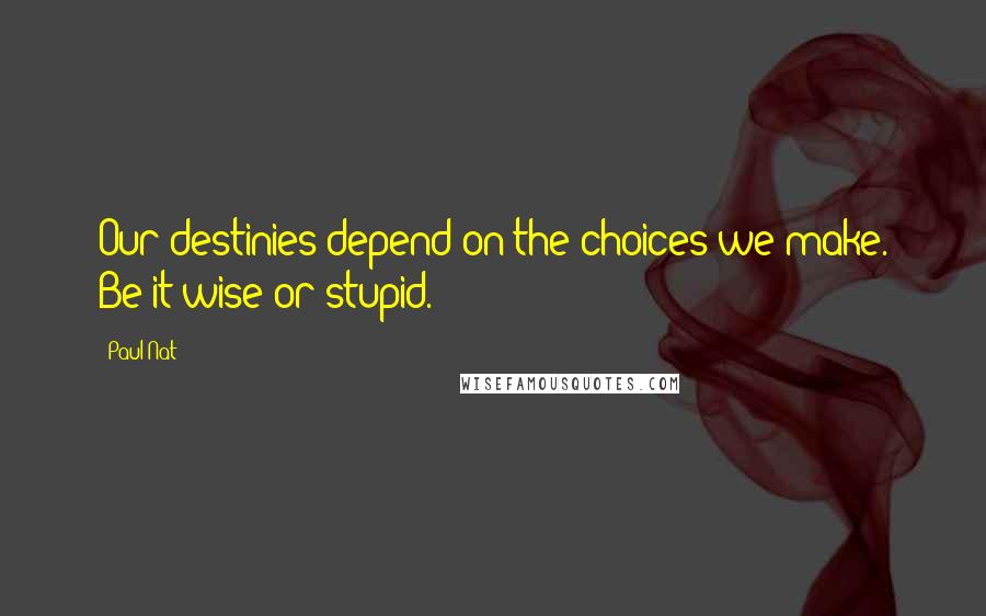 Paul Nat Quotes: Our destinies depend on the choices we make. Be it wise or stupid.