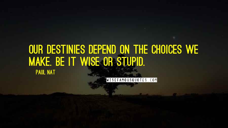 Paul Nat Quotes: Our destinies depend on the choices we make. Be it wise or stupid.