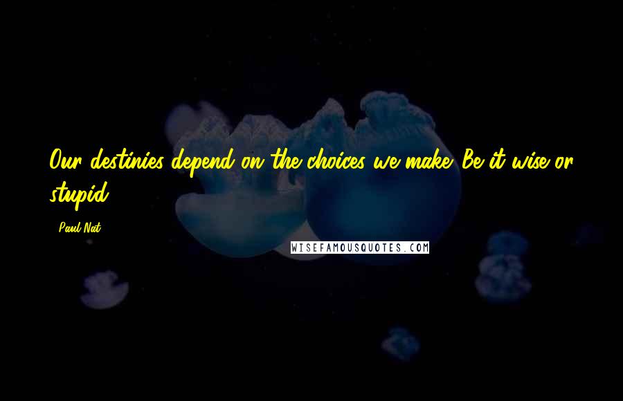 Paul Nat Quotes: Our destinies depend on the choices we make. Be it wise or stupid.