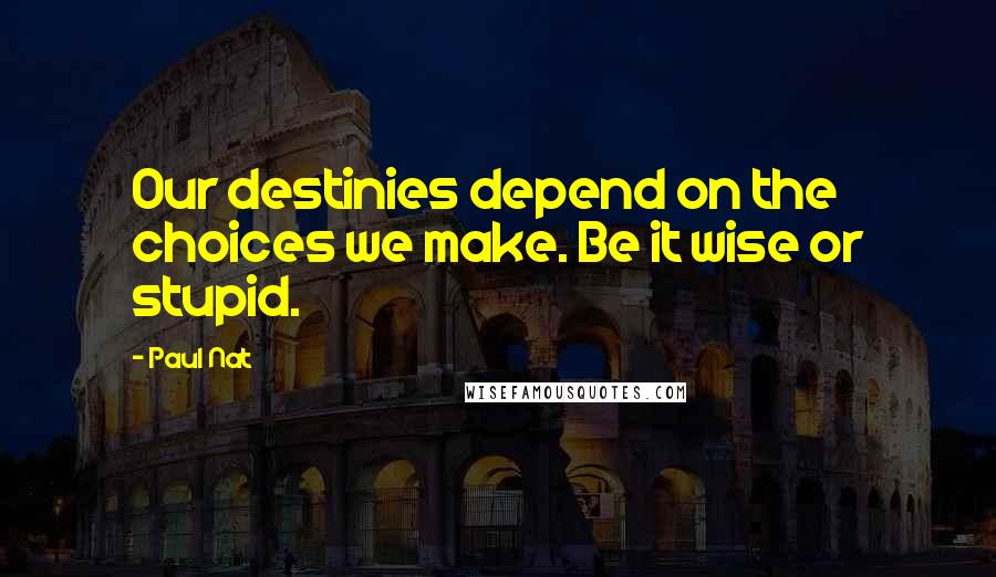 Paul Nat Quotes: Our destinies depend on the choices we make. Be it wise or stupid.