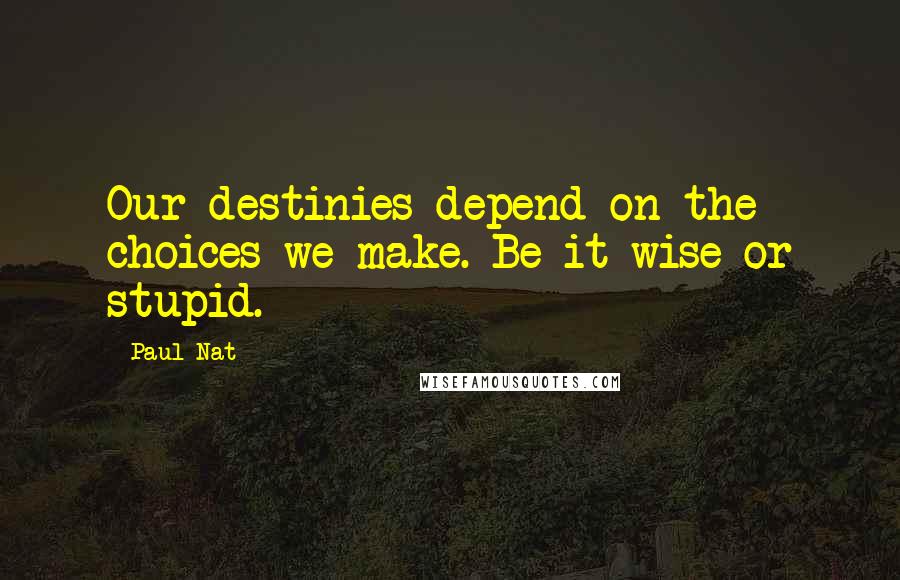 Paul Nat Quotes: Our destinies depend on the choices we make. Be it wise or stupid.