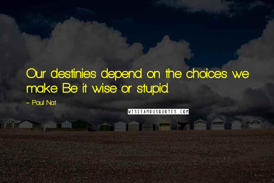 Paul Nat Quotes: Our destinies depend on the choices we make. Be it wise or stupid.