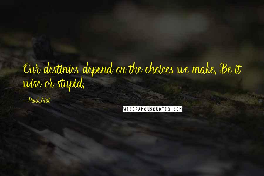 Paul Nat Quotes: Our destinies depend on the choices we make. Be it wise or stupid.