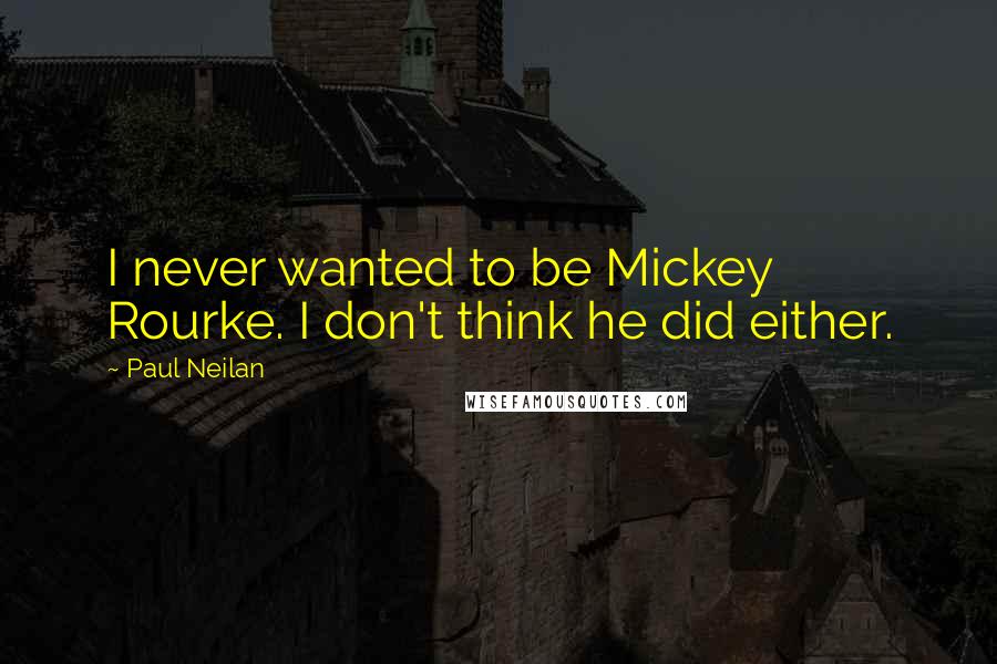 Paul Neilan Quotes: I never wanted to be Mickey Rourke. I don't think he did either.