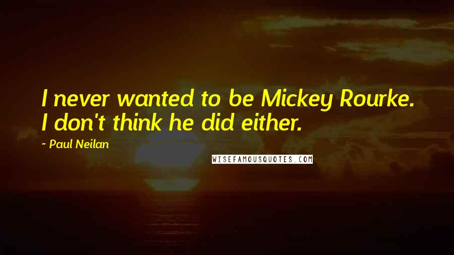 Paul Neilan Quotes: I never wanted to be Mickey Rourke. I don't think he did either.