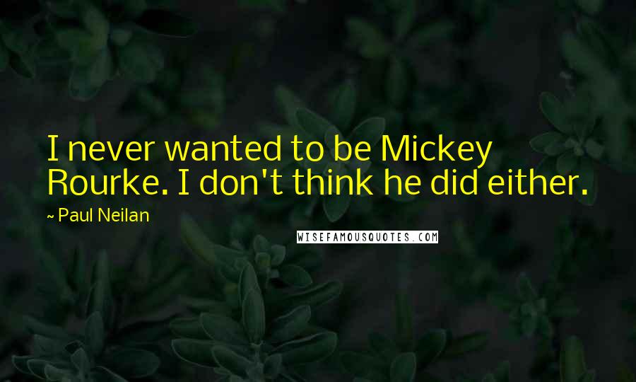 Paul Neilan Quotes: I never wanted to be Mickey Rourke. I don't think he did either.