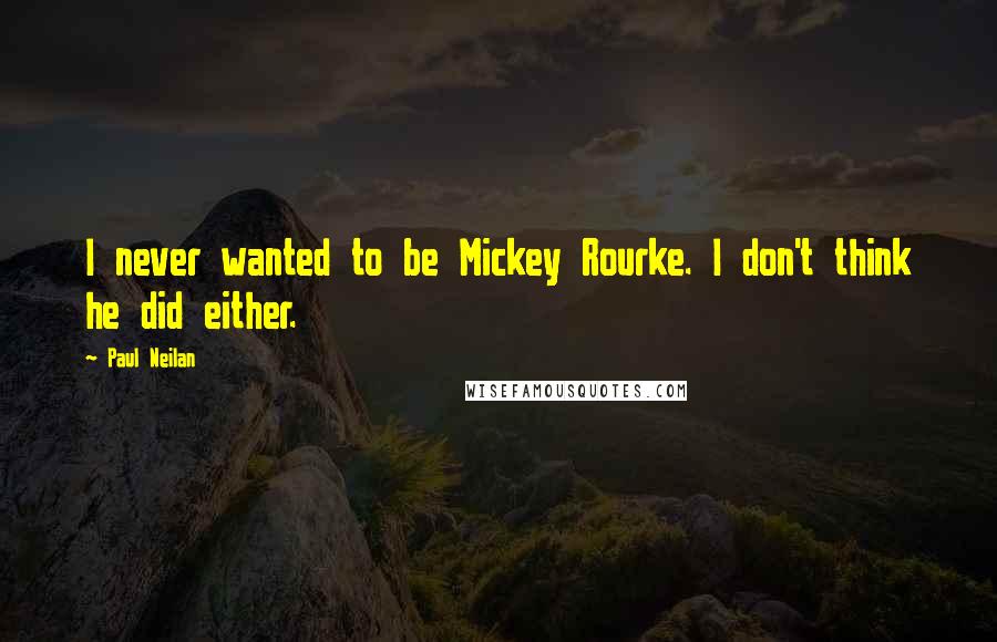 Paul Neilan Quotes: I never wanted to be Mickey Rourke. I don't think he did either.