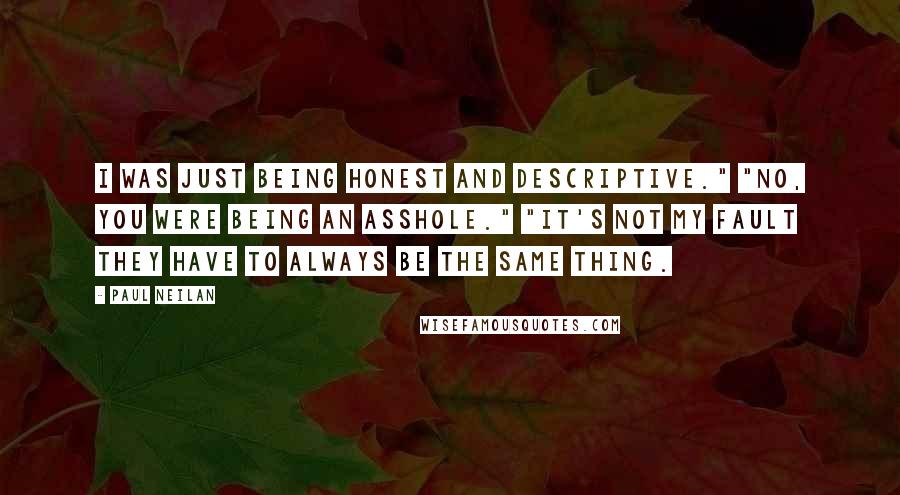 Paul Neilan Quotes: I was just being honest and descriptive." "No, you were being an asshole." "It's not my fault they have to always be the same thing.