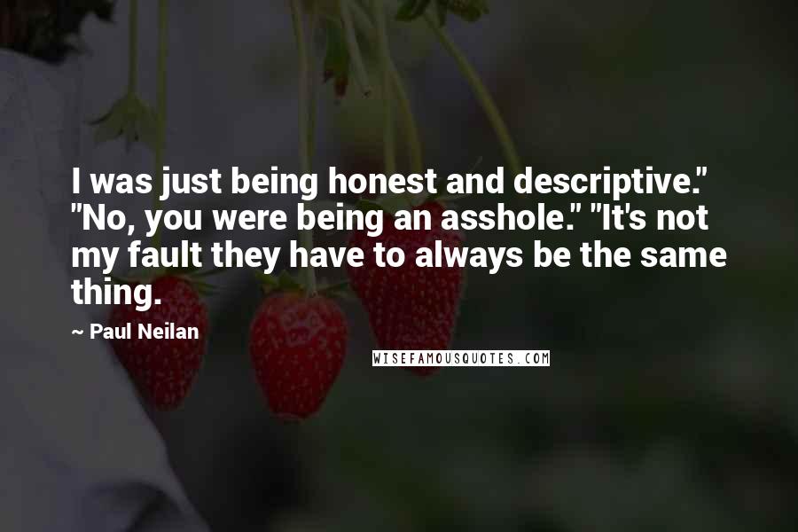 Paul Neilan Quotes: I was just being honest and descriptive." "No, you were being an asshole." "It's not my fault they have to always be the same thing.