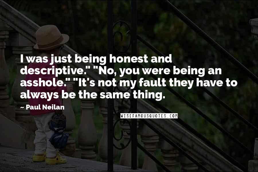 Paul Neilan Quotes: I was just being honest and descriptive." "No, you were being an asshole." "It's not my fault they have to always be the same thing.