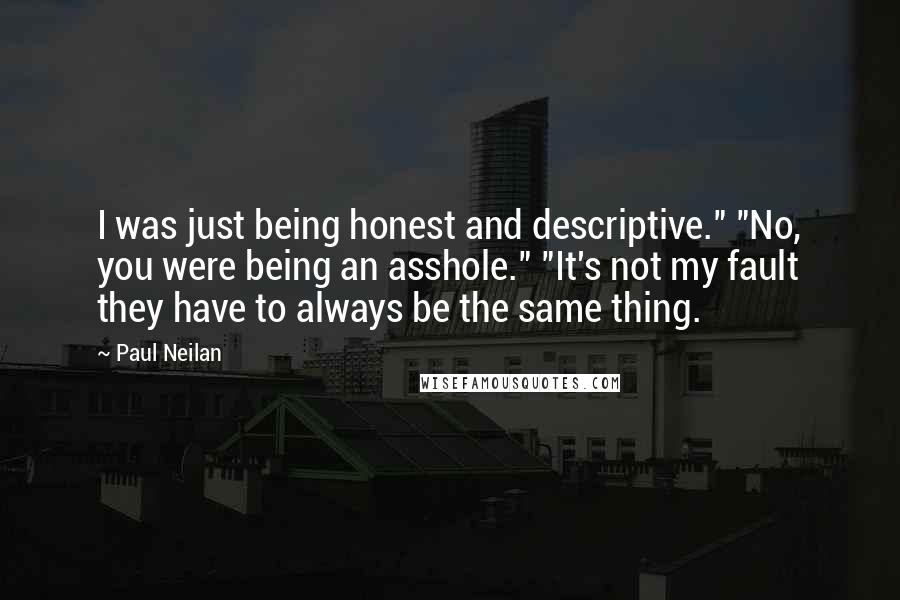 Paul Neilan Quotes: I was just being honest and descriptive." "No, you were being an asshole." "It's not my fault they have to always be the same thing.