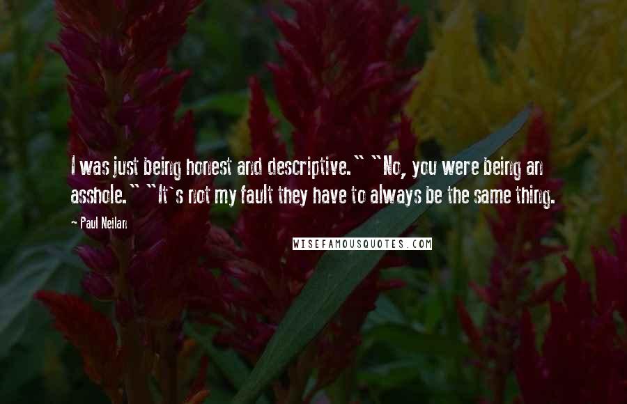 Paul Neilan Quotes: I was just being honest and descriptive." "No, you were being an asshole." "It's not my fault they have to always be the same thing.