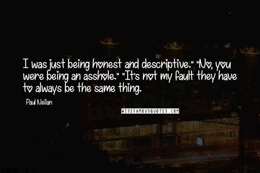 Paul Neilan Quotes: I was just being honest and descriptive." "No, you were being an asshole." "It's not my fault they have to always be the same thing.