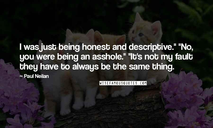 Paul Neilan Quotes: I was just being honest and descriptive." "No, you were being an asshole." "It's not my fault they have to always be the same thing.