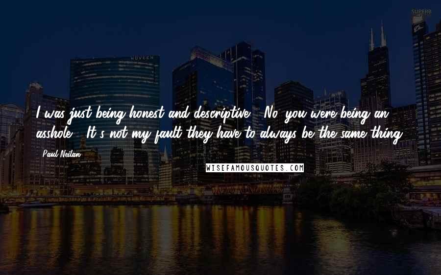 Paul Neilan Quotes: I was just being honest and descriptive." "No, you were being an asshole." "It's not my fault they have to always be the same thing.