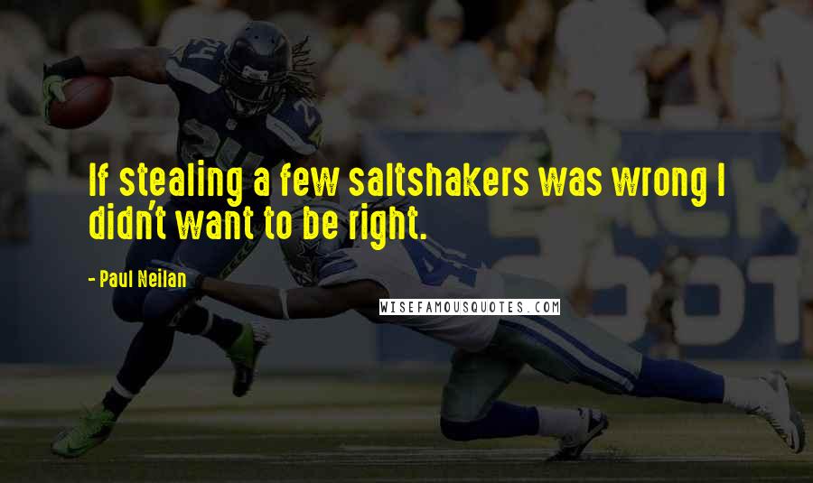 Paul Neilan Quotes: If stealing a few saltshakers was wrong I didn't want to be right.