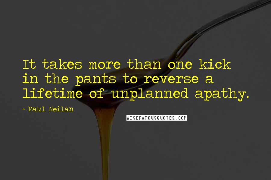 Paul Neilan Quotes: It takes more than one kick in the pants to reverse a lifetime of unplanned apathy.