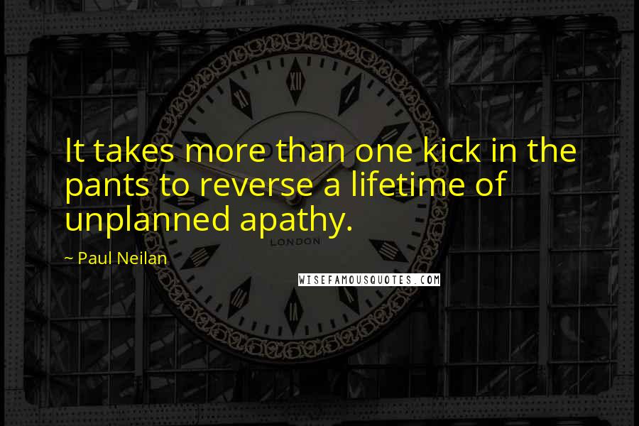 Paul Neilan Quotes: It takes more than one kick in the pants to reverse a lifetime of unplanned apathy.