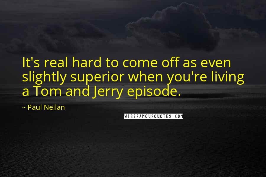 Paul Neilan Quotes: It's real hard to come off as even slightly superior when you're living a Tom and Jerry episode.