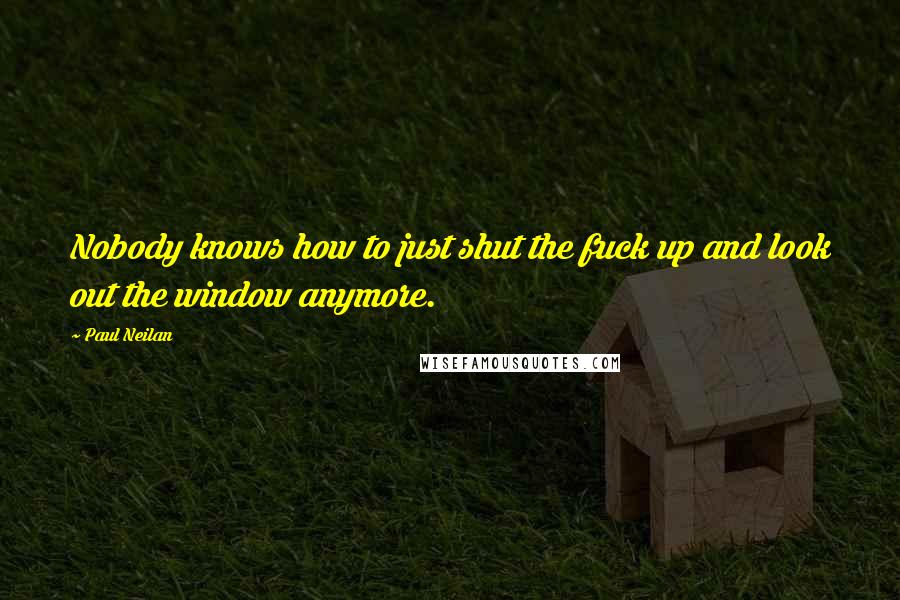 Paul Neilan Quotes: Nobody knows how to just shut the fuck up and look out the window anymore.