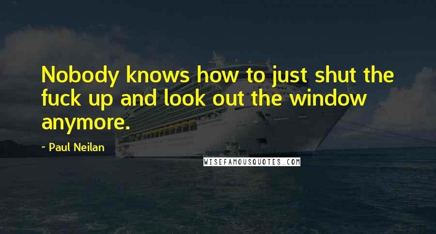 Paul Neilan Quotes: Nobody knows how to just shut the fuck up and look out the window anymore.