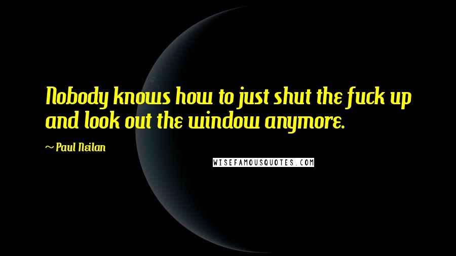 Paul Neilan Quotes: Nobody knows how to just shut the fuck up and look out the window anymore.