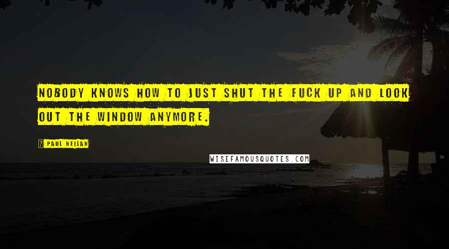 Paul Neilan Quotes: Nobody knows how to just shut the fuck up and look out the window anymore.