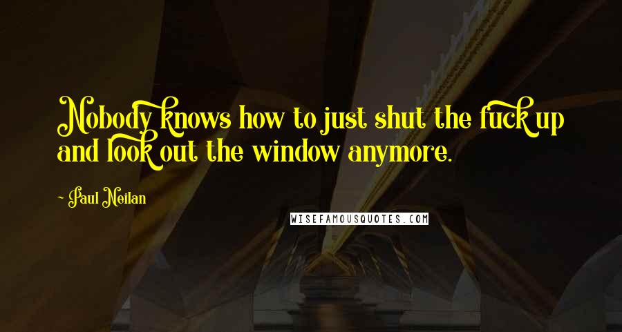 Paul Neilan Quotes: Nobody knows how to just shut the fuck up and look out the window anymore.