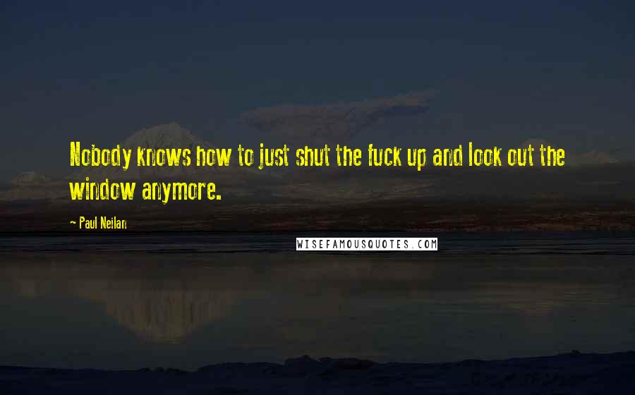 Paul Neilan Quotes: Nobody knows how to just shut the fuck up and look out the window anymore.