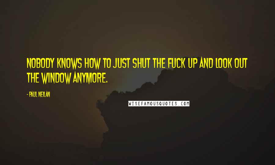 Paul Neilan Quotes: Nobody knows how to just shut the fuck up and look out the window anymore.