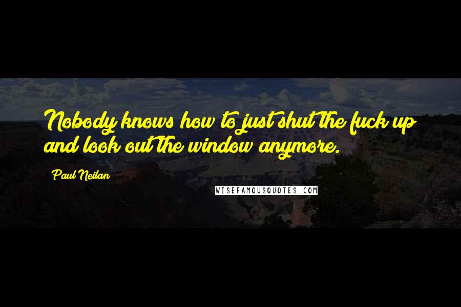 Paul Neilan Quotes: Nobody knows how to just shut the fuck up and look out the window anymore.
