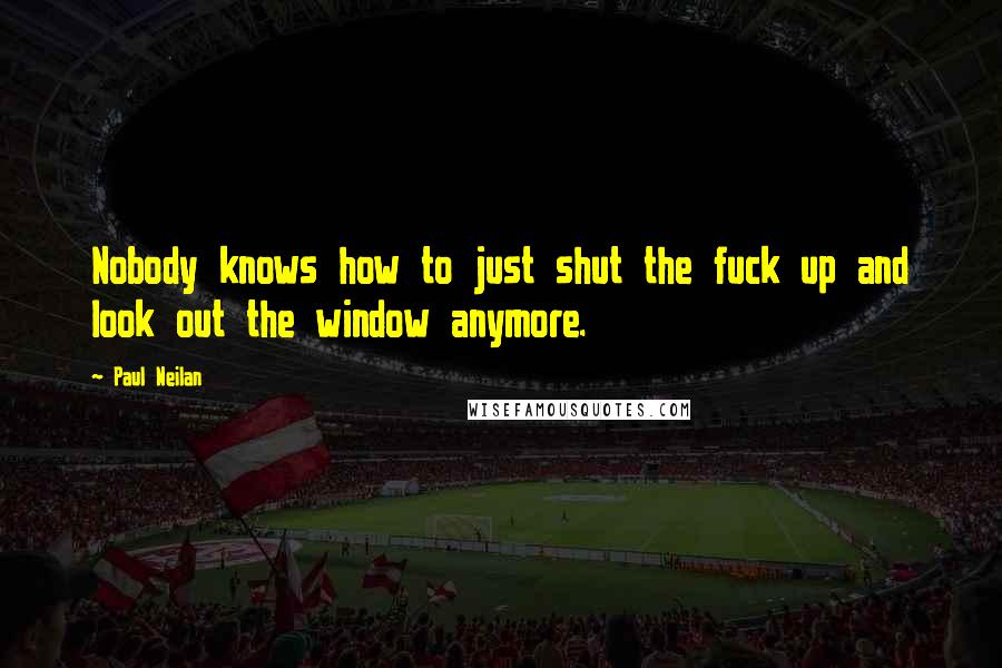 Paul Neilan Quotes: Nobody knows how to just shut the fuck up and look out the window anymore.