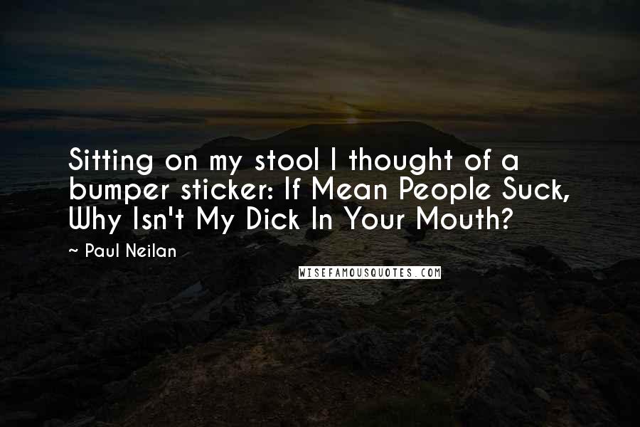 Paul Neilan Quotes: Sitting on my stool I thought of a bumper sticker: If Mean People Suck, Why Isn't My Dick In Your Mouth?