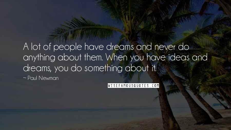 Paul Newman Quotes: A lot of people have dreams and never do anything about them. When you have ideas and dreams, you do something about it.