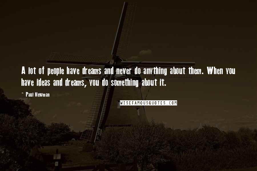 Paul Newman Quotes: A lot of people have dreams and never do anything about them. When you have ideas and dreams, you do something about it.