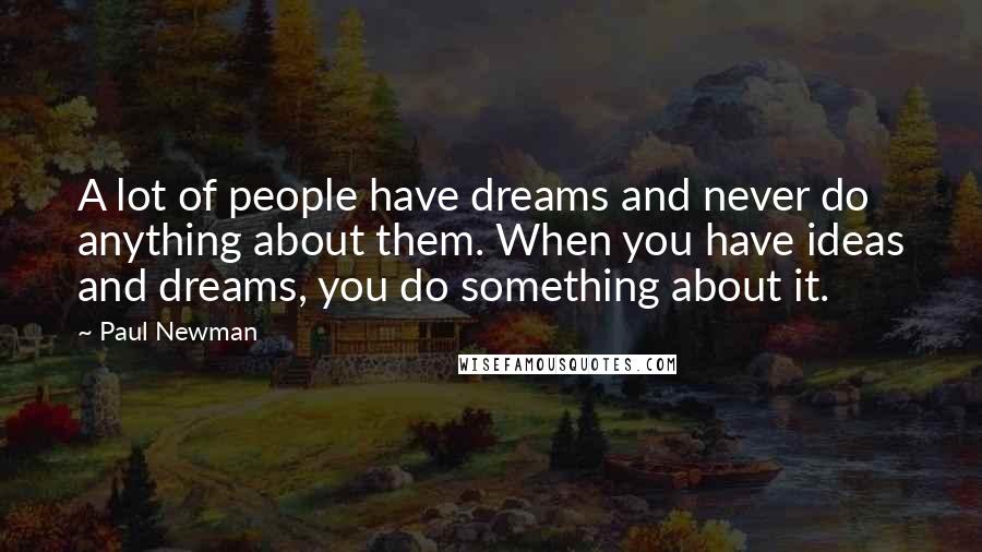 Paul Newman Quotes: A lot of people have dreams and never do anything about them. When you have ideas and dreams, you do something about it.