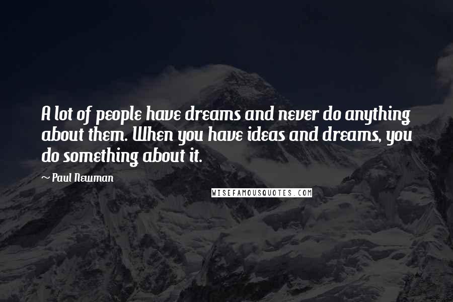 Paul Newman Quotes: A lot of people have dreams and never do anything about them. When you have ideas and dreams, you do something about it.