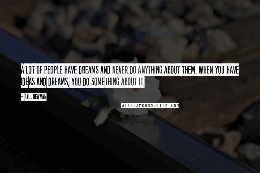 Paul Newman Quotes: A lot of people have dreams and never do anything about them. When you have ideas and dreams, you do something about it.