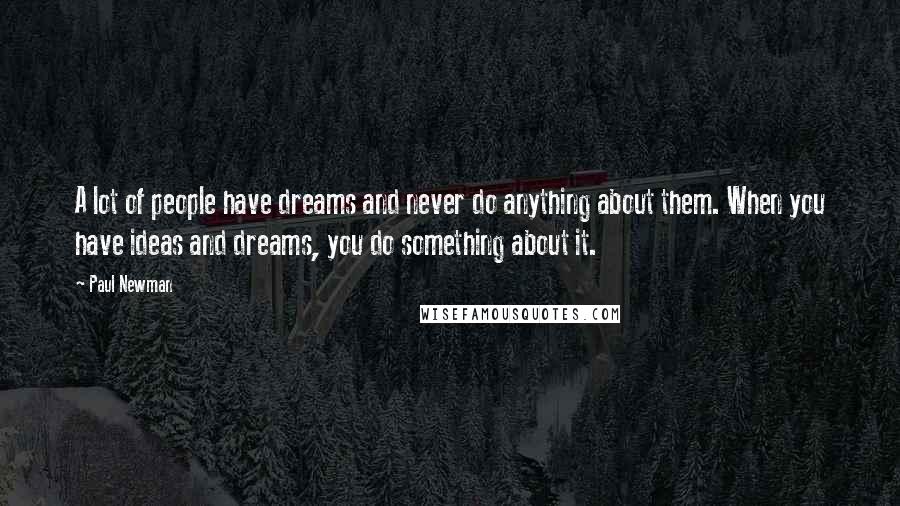 Paul Newman Quotes: A lot of people have dreams and never do anything about them. When you have ideas and dreams, you do something about it.