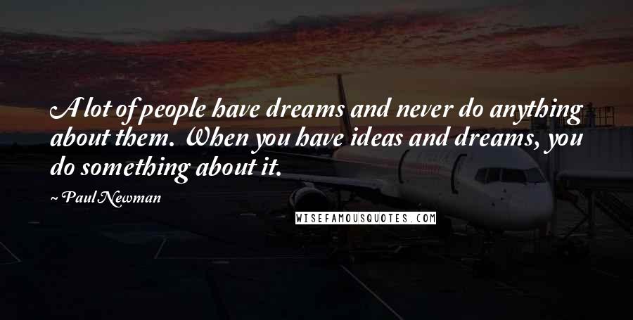 Paul Newman Quotes: A lot of people have dreams and never do anything about them. When you have ideas and dreams, you do something about it.
